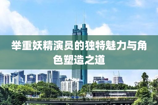 舉重妖精演員的獨(dú)特魅力與角色塑造之道