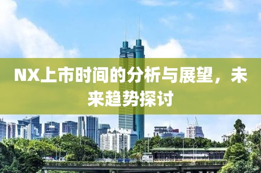 NX上市時間的分析與展望，未來趨勢探討