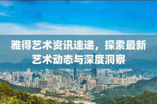 雅得藝術(shù)資訊速遞，探索最新藝術(shù)動態(tài)與深度洞察