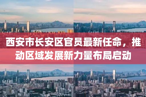 西安市長安區官員最新任命，推動區域發展新力量布局啟動