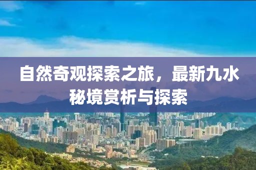 自然奇觀探索之旅，最新九水秘境賞析與探索
