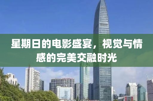 星期日的電影盛宴，視覺與情感的完美交融時光