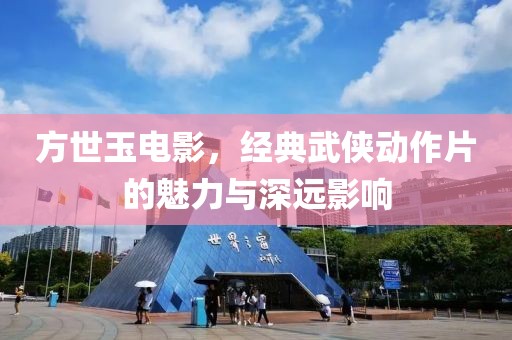 方世玉電影，經典武俠動作片的魅力與深遠影響