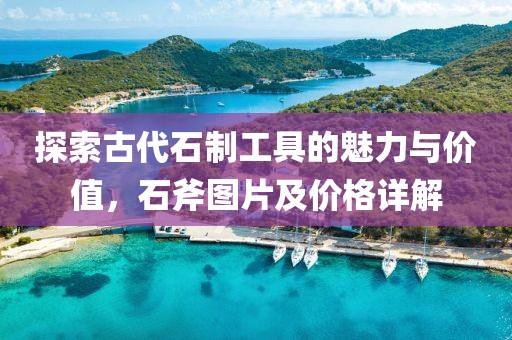 探索古代石制工具的魅力與價(jià)值，石斧圖片及價(jià)格詳解