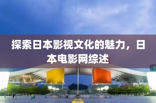 探索日本影視文化的魅力，日本電影網(wǎng)綜述