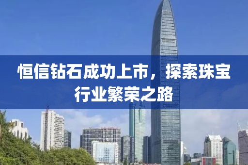 恒信鉆石成功上市，探索珠寶行業繁榮之路