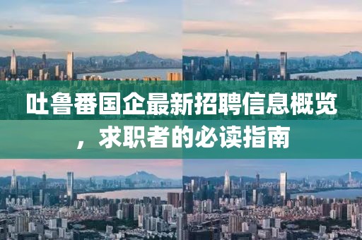 吐魯番國企最新招聘信息概覽，求職者的必讀指南