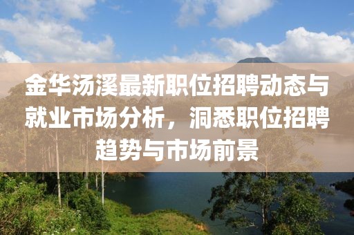 金華湯溪最新職位招聘動態與就業市場分析，洞悉職位招聘趨勢與市場前景