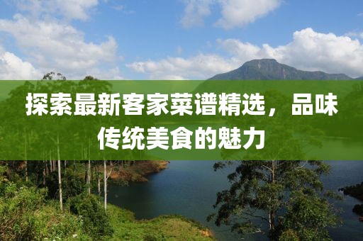 探索最新客家菜譜精選，品味傳統(tǒng)美食的魅力