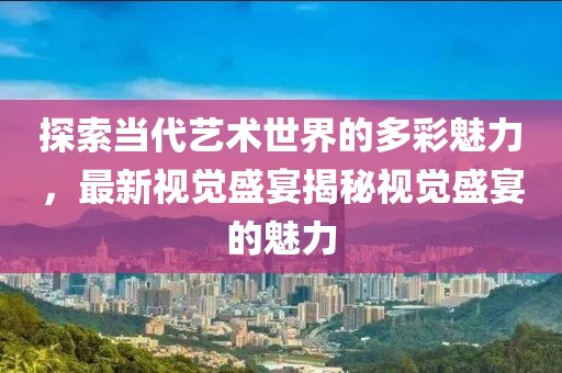 探索當代藝術世界的多彩魅力，最新視覺盛宴揭秘視覺盛宴的魅力