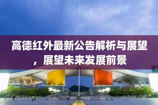 高德紅外最新公告解析與展望，展望未來(lái)發(fā)展前景