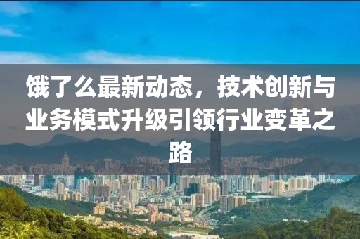 餓了么最新動態，技術創新與業務模式升級引領行業變革之路