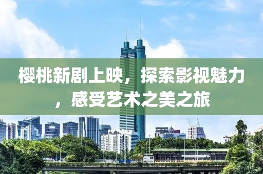 櫻桃新劇上映，探索影視魅力，感受藝術之美之旅