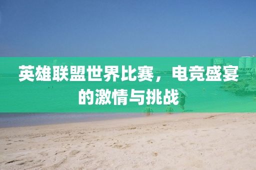 英雄聯盟世界比賽，電競盛宴的激情與挑戰