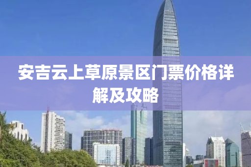 安吉云上草原景區門票價格詳解及攻略