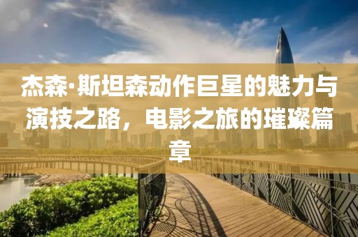 杰森·斯坦森動(dòng)作巨星的魅力與演技之路，電影之旅的璀璨篇章