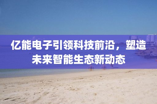 億能電子引領(lǐng)科技前沿，塑造未來智能生態(tài)新動態(tài)