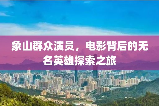 象山群眾演員，電影背后的無名英雄探索之旅