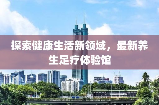 探索健康生活新領域，最新養生足療體驗館