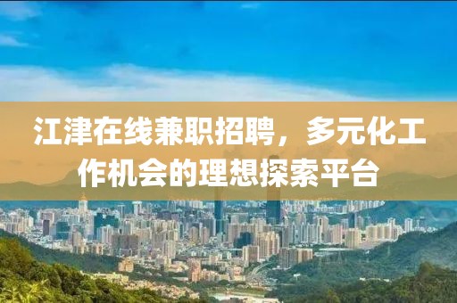 江津在線兼職招聘，多元化工作機會的理想探索平臺