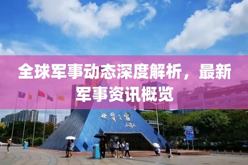 全球軍事動態(tài)深度解析，最新軍事資訊概覽