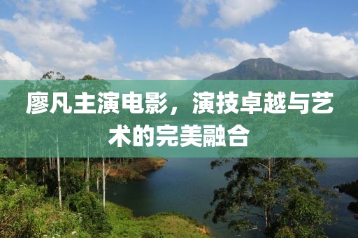 廖凡主演電影，演技卓越與藝術的完美融合