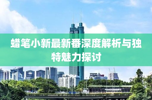 蠟筆小新最新番深度解析與獨特魅力探討