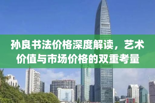 孫良書法價格深度解讀，藝術價值與市場價格的雙重考量