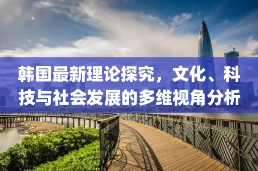 韓國(guó)最新理論探究，文化、科技與社會(huì)發(fā)展的多維視角分析