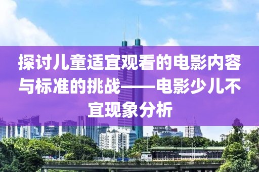 探討兒童適宜觀看的電影內(nèi)容與標(biāo)準(zhǔn)的挑戰(zhàn)——電影少兒不宜現(xiàn)象分析