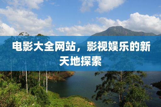 電影大全網(wǎng)站，影視娛樂的新天地探索