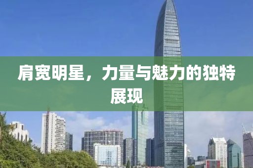 肩寬明星，力量與魅力的獨(dú)特展現(xiàn)