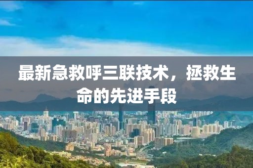 最新急救呼三聯技術，拯救生命的先進手段