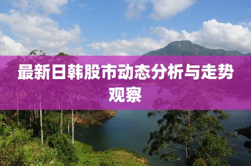 最新日韓股市動態(tài)分析與走勢觀察