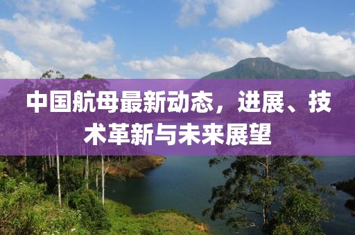 中國航母最新動態(tài)，進展、技術(shù)革新與未來展望