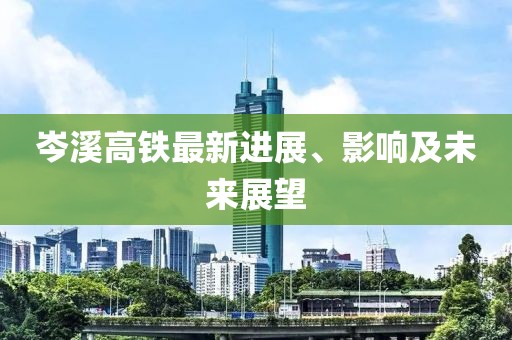 岑溪高鐵最新進展、影響及未來展望