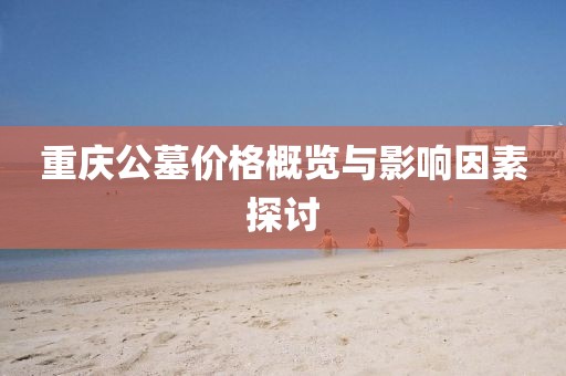 重慶公墓價格概覽與影響因素探討