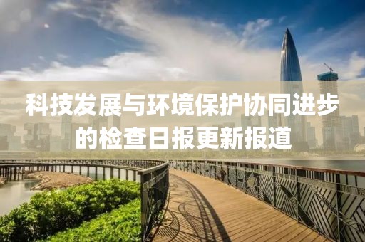 科技發展與環境保護協同進步的檢查日報更新報道