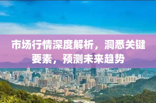 市場行情深度解析，洞悉關鍵要素，預測未來趨勢