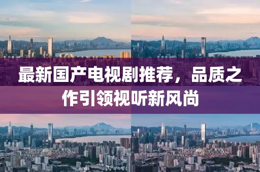 最新國產電視劇推薦，品質之作引領視聽新風尚