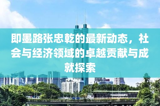 即墨路張忠乾的最新動態，社會與經濟領域的卓越貢獻與成就探索