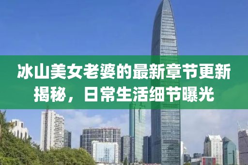 冰山美女老婆的最新章節(jié)更新揭秘，日常生活細節(jié)曝光
