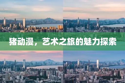 豬動漫，藝術(shù)之旅的魅力探索