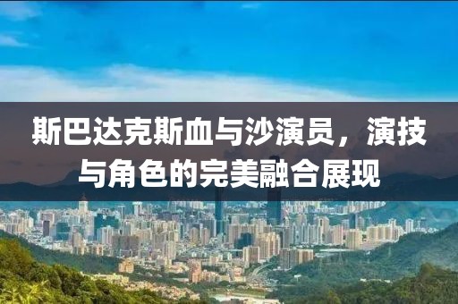 斯巴達(dá)克斯血與沙演員，演技與角色的完美融合展現(xiàn)