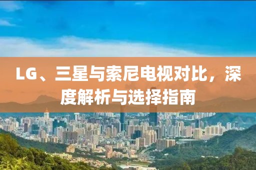 LG、三星與索尼電視對(duì)比，深度解析與選擇指南