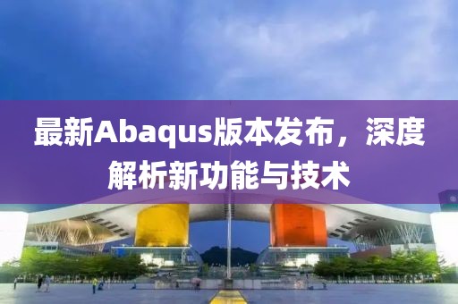 最新Abaqus版本發(fā)布，深度解析新功能與技術