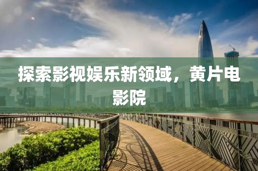 探索影視娛樂新領域，黃片電影院