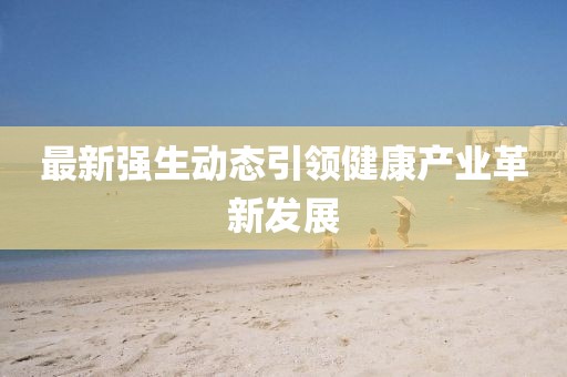 最新強生動態(tài)引領健康產業(yè)革新發(fā)展