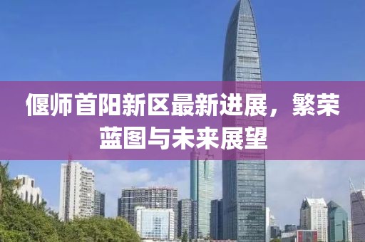 偃師首陽新區(qū)最新進展，繁榮藍圖與未來展望