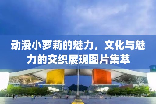 動漫小蘿莉的魅力，文化與魅力的交織展現圖片集萃